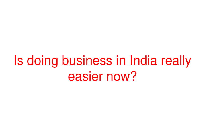 Is doing business in India really easier now?