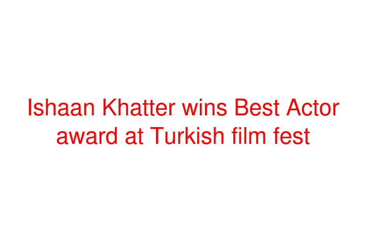 Ishaan Khatter wins Best Actor award at Turkish film fest