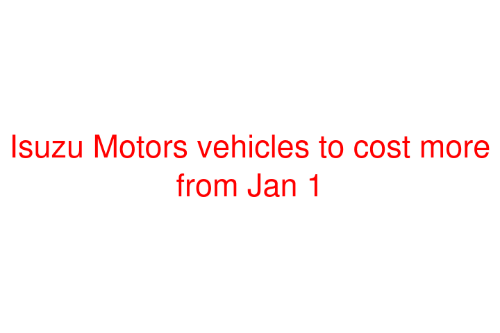 Isuzu Motors vehicles to cost more from Jan 1