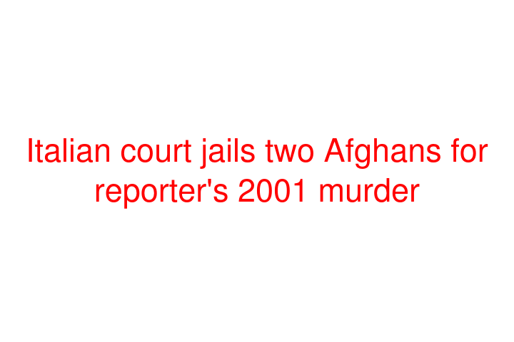 Italian court jails two Afghans for reporter's 2001 murder