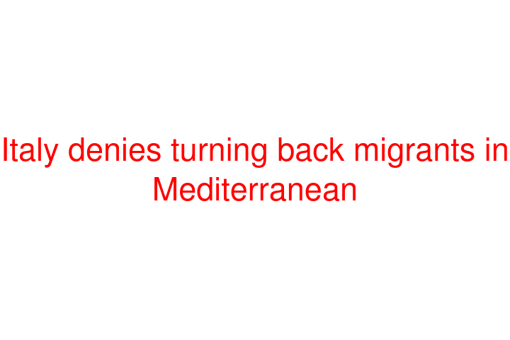 Italy denies turning back migrants in Mediterranean