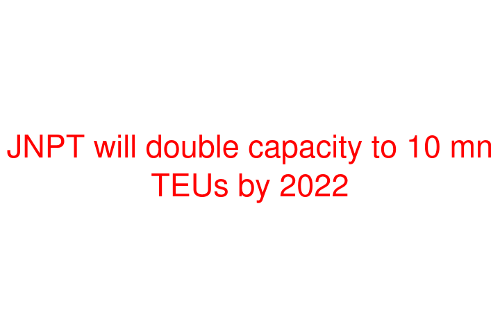 JNPT will double capacity to 10 mn TEUs by 2022