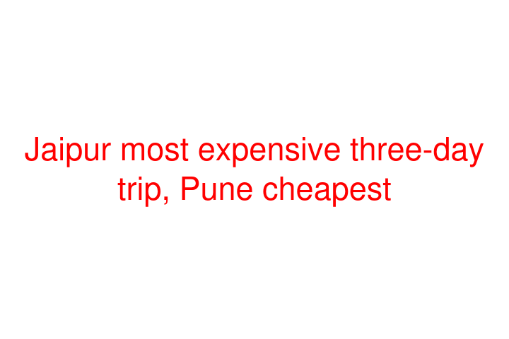 Jaipur most expensive three-day trip, Pune cheapest