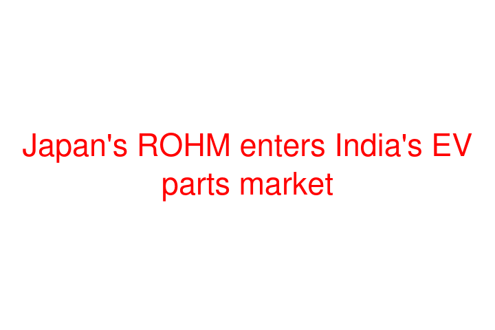 Japan's ROHM enters India's EV parts market
