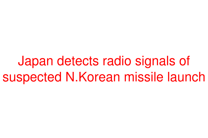 Japan detects radio signals of suspected N.Korean missile launch