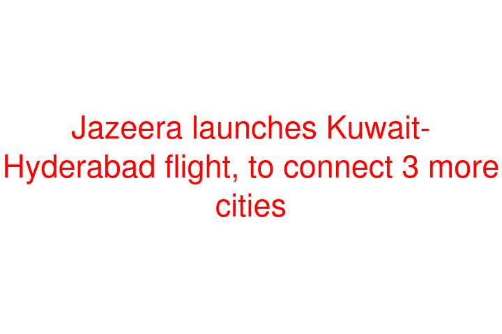 Jazeera launches Kuwait-Hyderabad flight, to connect 3 more cities