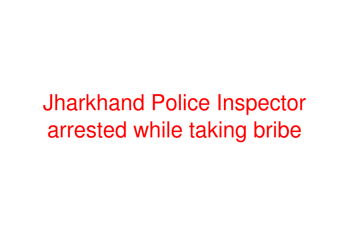 Jharkhand Police Inspector arrested while taking bribe