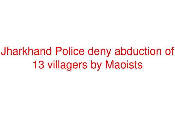 Jharkhand Police deny abduction of 13 villagers by Maoists