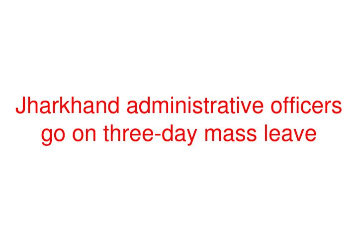 Jharkhand administrative officers go on three-day mass leave