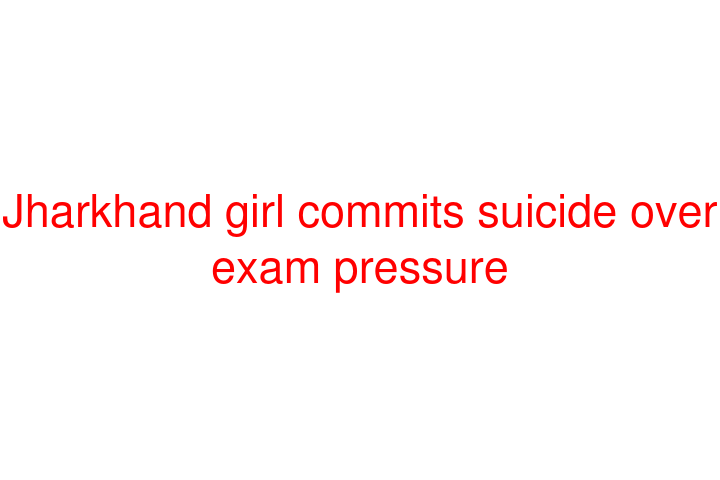 Jharkhand girl commits suicide over exam pressure