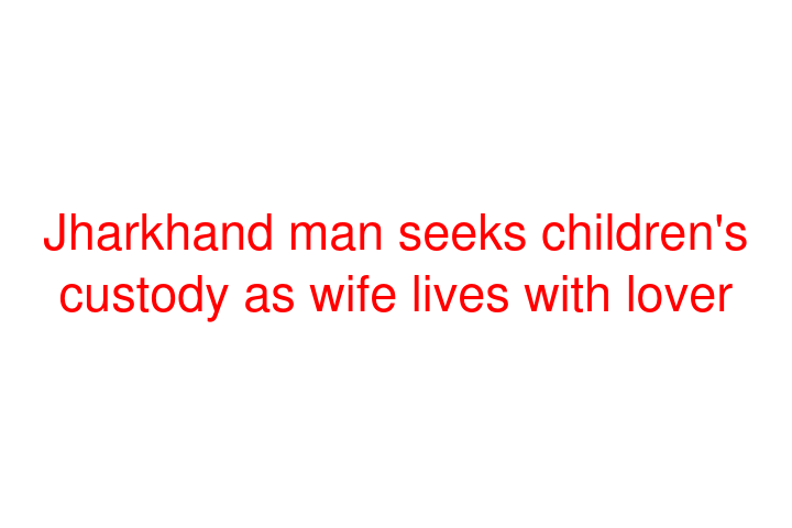 Jharkhand man seeks children's custody as wife lives with  lover