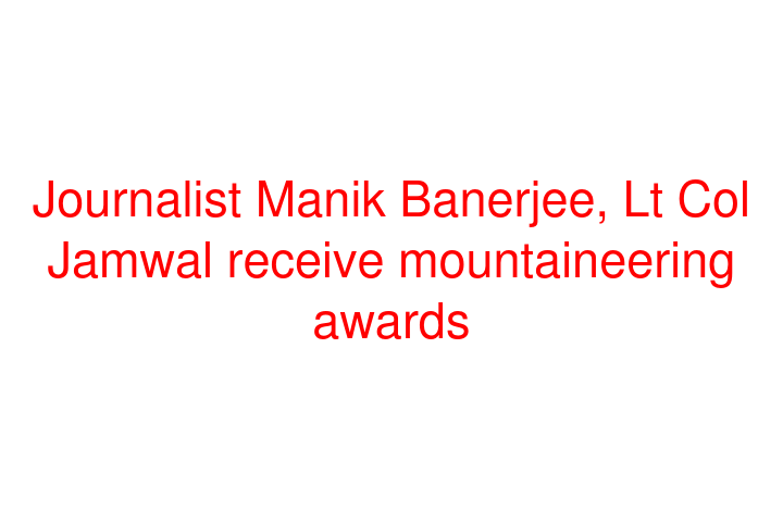 Journalist Manik Banerjee, Lt Col Jamwal receive mountaineering awards
