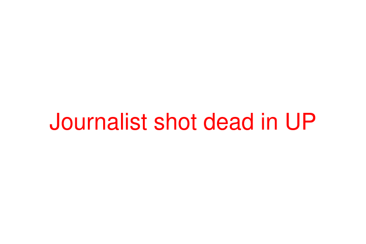 Journalist shot dead in UP