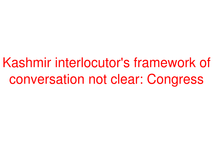 Kashmir interlocutor's framework of conversation not clear: Congress