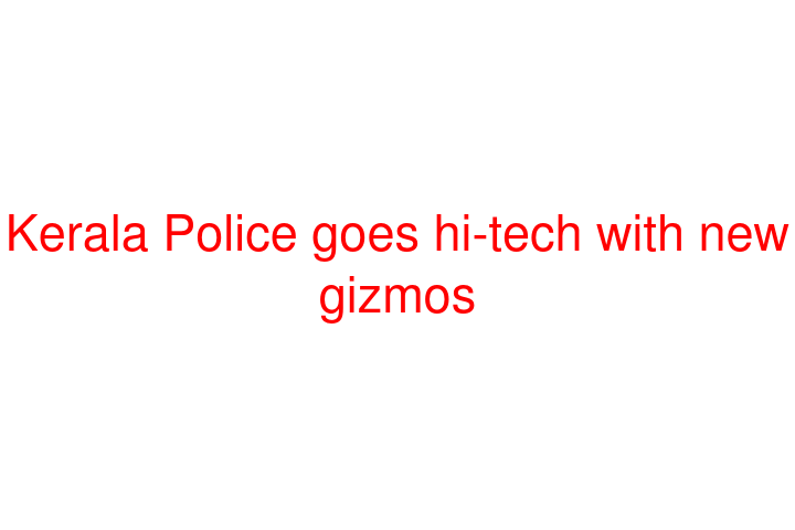 Kerala Police goes hi-tech with new gizmos