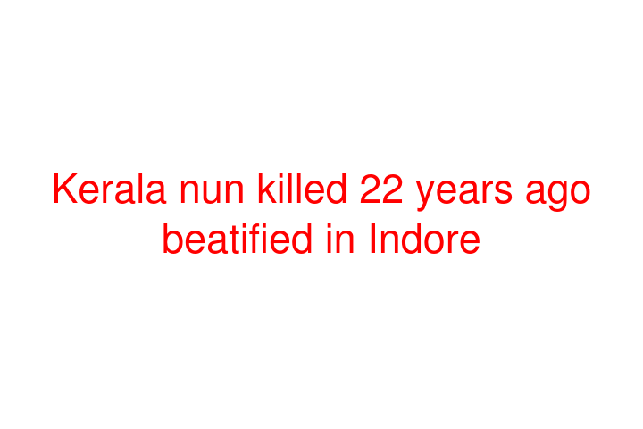 Kerala nun killed 22 years ago beatified in Indore