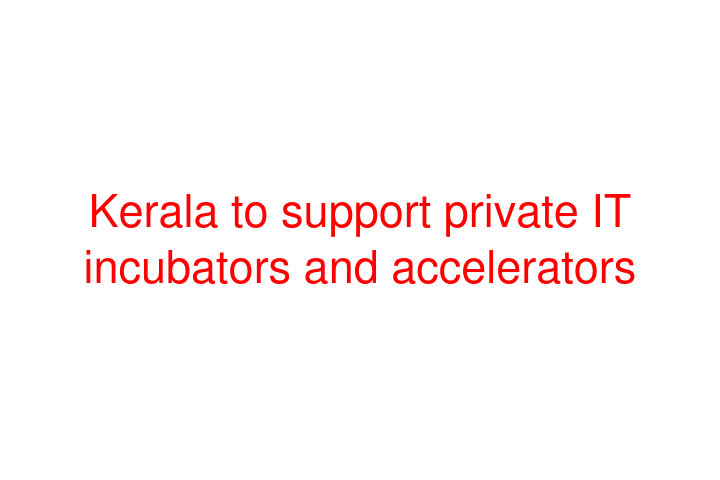 Kerala to support private IT incubators and accelerators