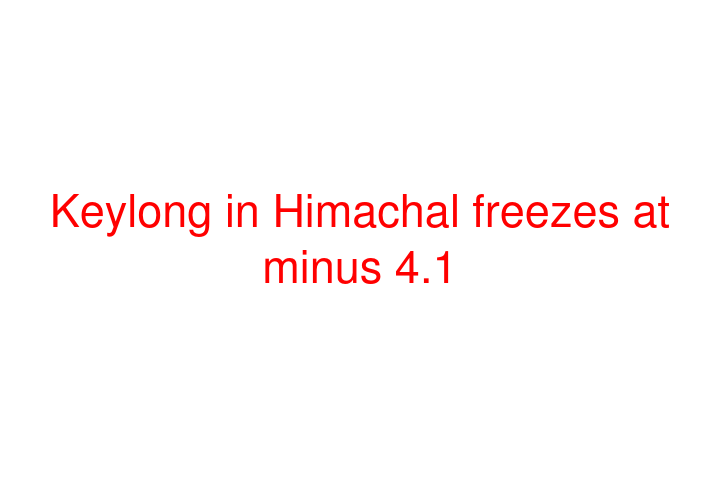 Keylong in Himachal freezes at minus 4.1