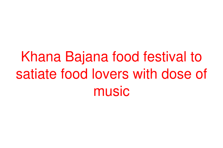 Khana Bajana food festival to satiate food lovers with dose of music