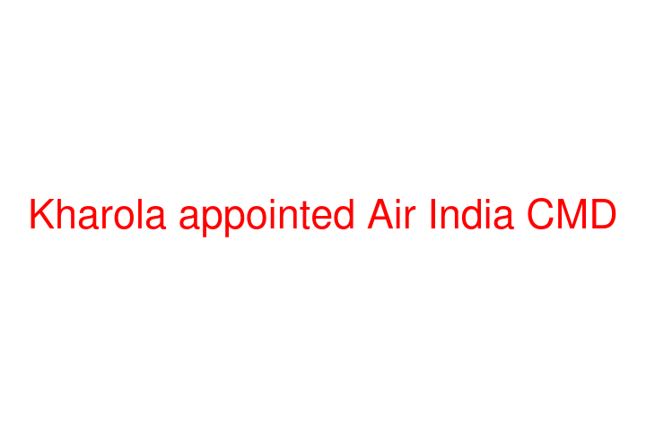 Kharola appointed Air India CMD