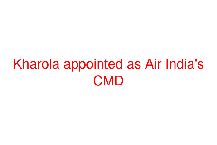 Kharola appointed as Air India's CMD