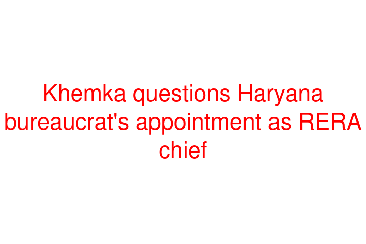 Khemka questions Haryana bureaucrat's appointment as RERA chief