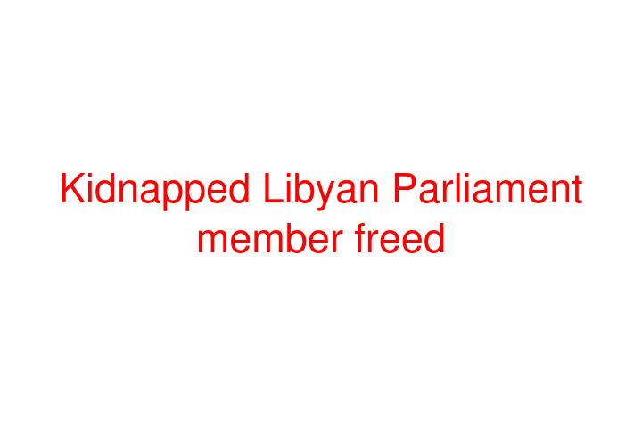 Kidnapped Libyan Parliament member freed
