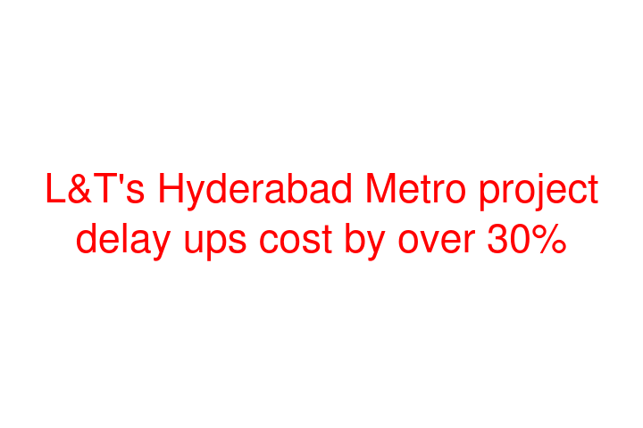 L&T's Hyderabad Metro project delay ups cost by over 30%