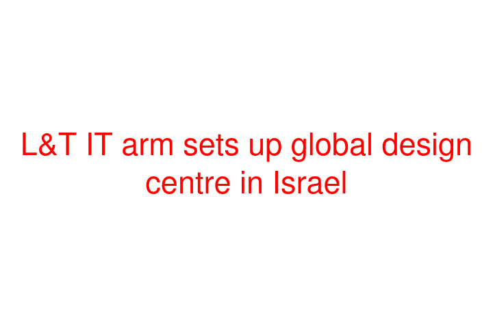 L&T IT arm sets up global design centre in Israel