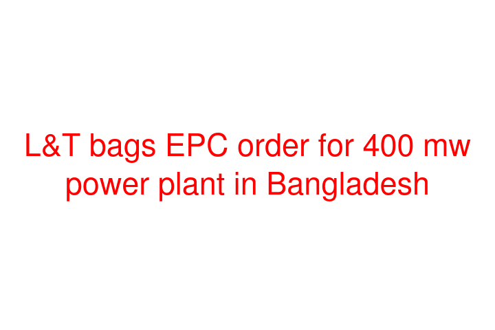 L&T bags EPC order for 400 mw power plant in Bangladesh