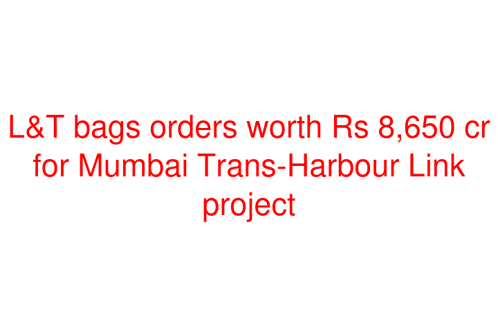 L&T bags orders worth Rs 8,650 cr for Mumbai Trans-Harbour Link project