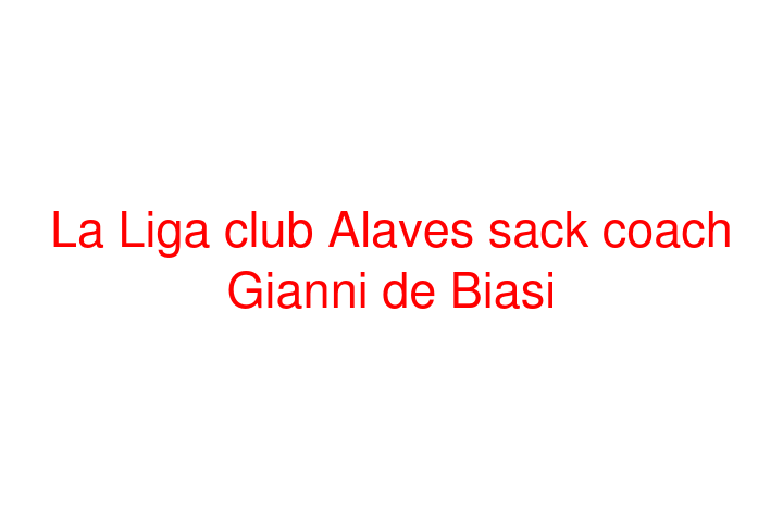 La Liga club Alaves sack coach Gianni de Biasi