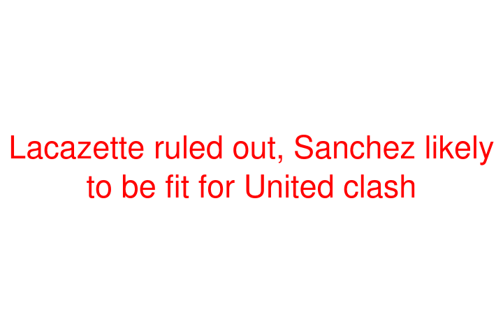Lacazette ruled out, Sanchez likely to be fit for United clash