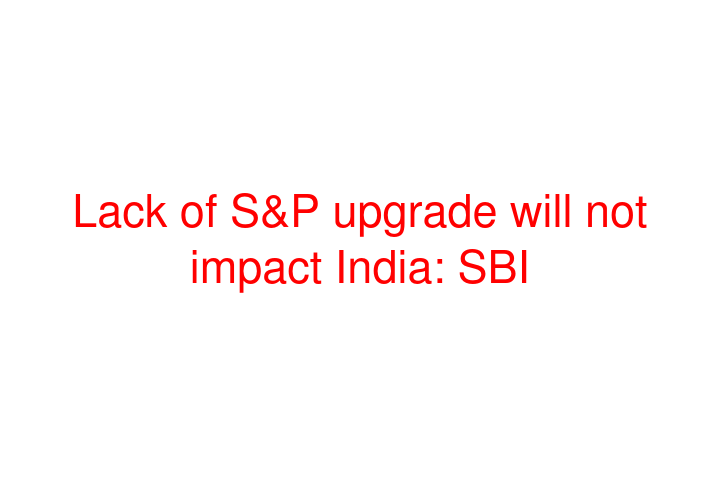 Lack of S&P upgrade will not impact India: SBI