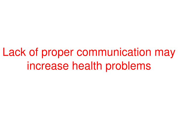 Lack of proper communication may increase health problems