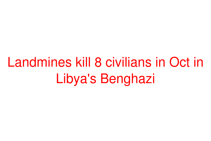 Landmines kill 8 civilians in Oct in Libya's Benghazi