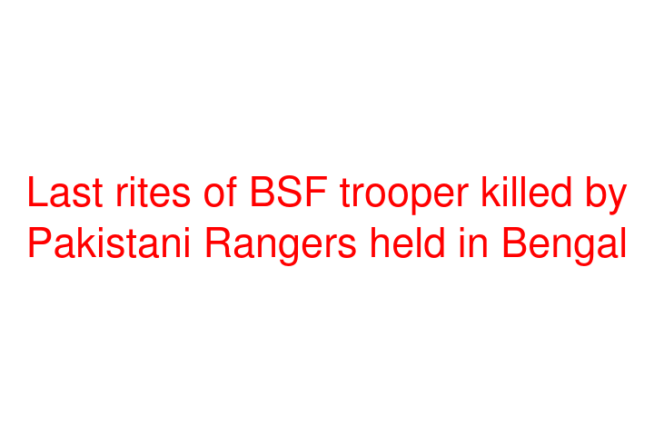 Last rites of BSF trooper killed by Pakistani Rangers held in Bengal