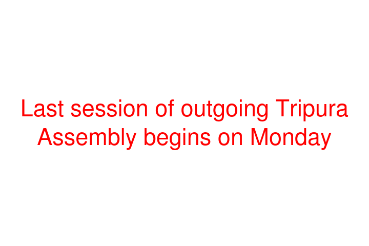 Last session of outgoing Tripura Assembly begins on Monday
