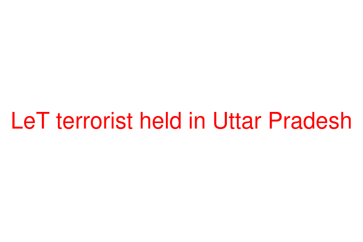 LeT terrorist held in Uttar Pradesh