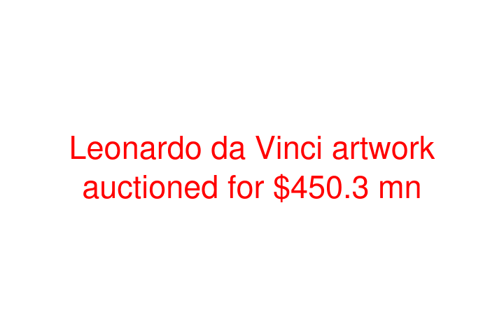 Leonardo da Vinci artwork auctioned for $450.3 mn