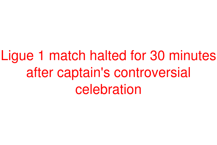 Ligue 1 match halted for 30 minutes after captain's controversial celebration