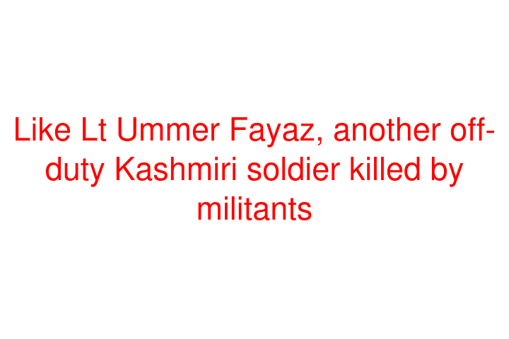 Like Lt Ummer Fayaz, another off-duty Kashmiri soldier killed by militants