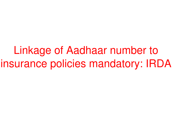 Linkage of Aadhaar number to insurance policies mandatory: IRDA