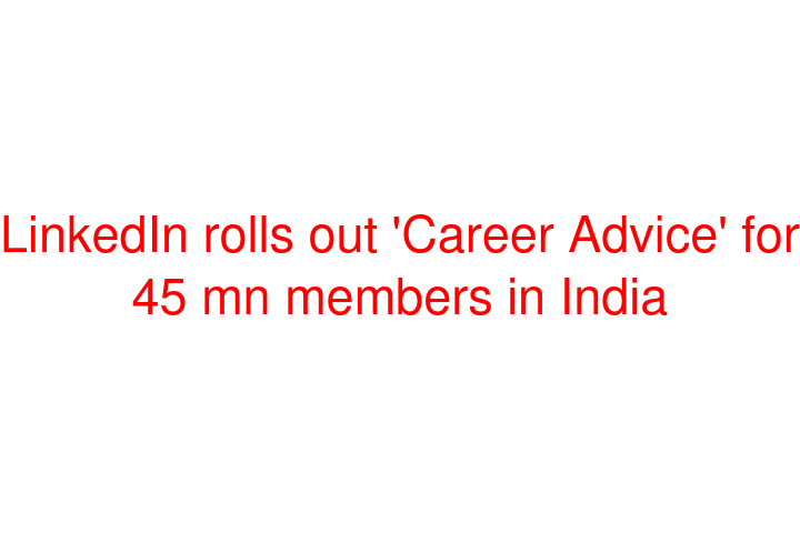 LinkedIn rolls out 'Career Advice' for 45 mn members in India