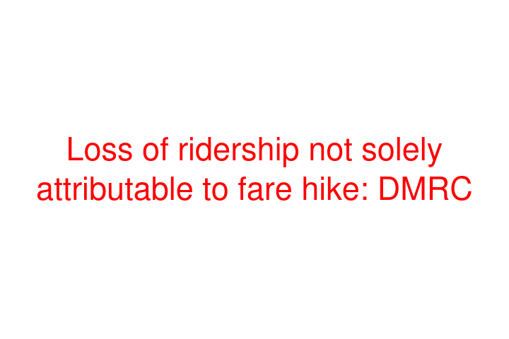 Loss of ridership not solely attributable to fare hike: DMRC