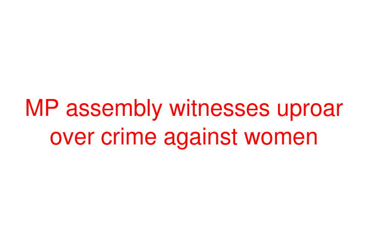 MP assembly witnesses uproar over crime against women