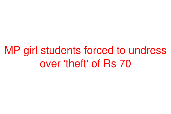 MP girl students forced to undress over 'theft' of Rs 70