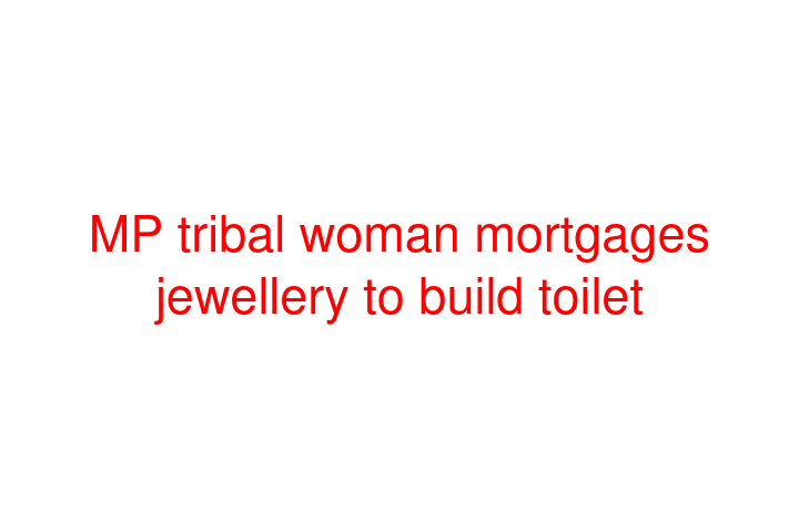 MP tribal woman mortgages jewellery to build toilet