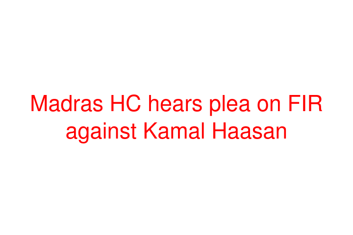 Madras HC hears plea on FIR against Kamal Haasan