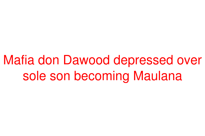 Mafia don Dawood depressed over sole son becoming Maulana